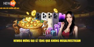 NEW88 MỪNG ĐẠI LỄ TẶNG QUÀ KHỦNG MEGALIVESTREAM